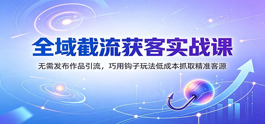 全域截流获客实战课：无需发布作品引流，巧用钩子玩法低成本抓取精准客源-泱泱学习社