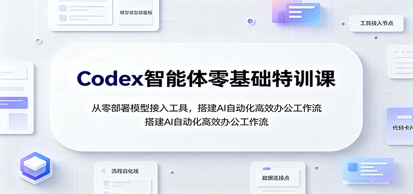 Codex智能体零基础特训课：从零部署模型接入工具，搭建AI自动化高效办公工作流-泱泱学习社