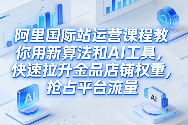 阿里国际站运营课程,教你用新算法和AI工具,快速拉升金品店铺权重,抢占平台流量(更新2026年08月)-泱泱学习社