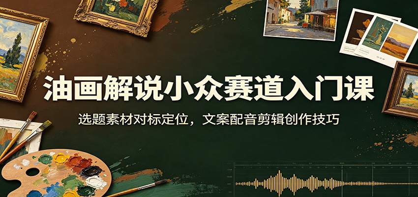 油画解说小众赛道入门课：选题素材对标定位，文案配音剪辑创作技巧-泱泱学习社