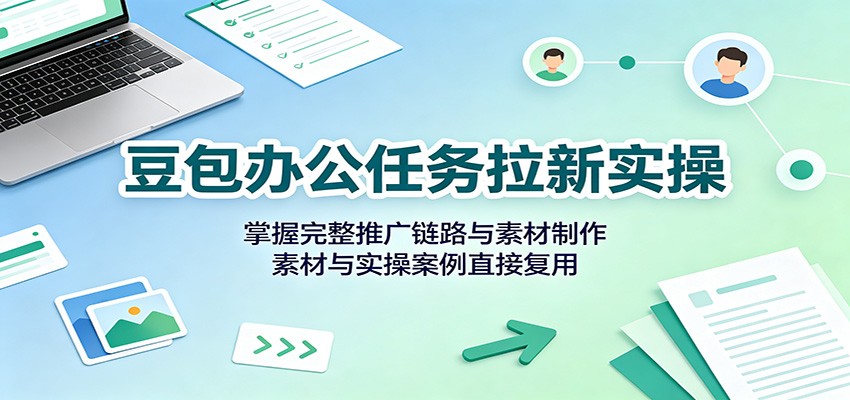豆包办公任务拉新实操：掌握完整推广链路与素材制作，素材与实操案例直接复用-泱泱学习社