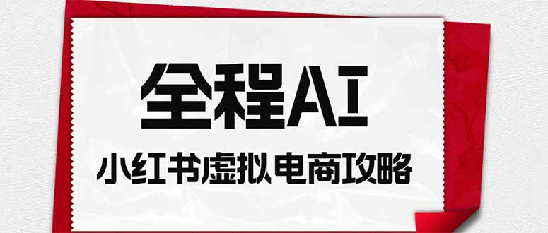 全程AI自动化｜小红书虚拟电商轻资产变现全攻略-泱泱学习社