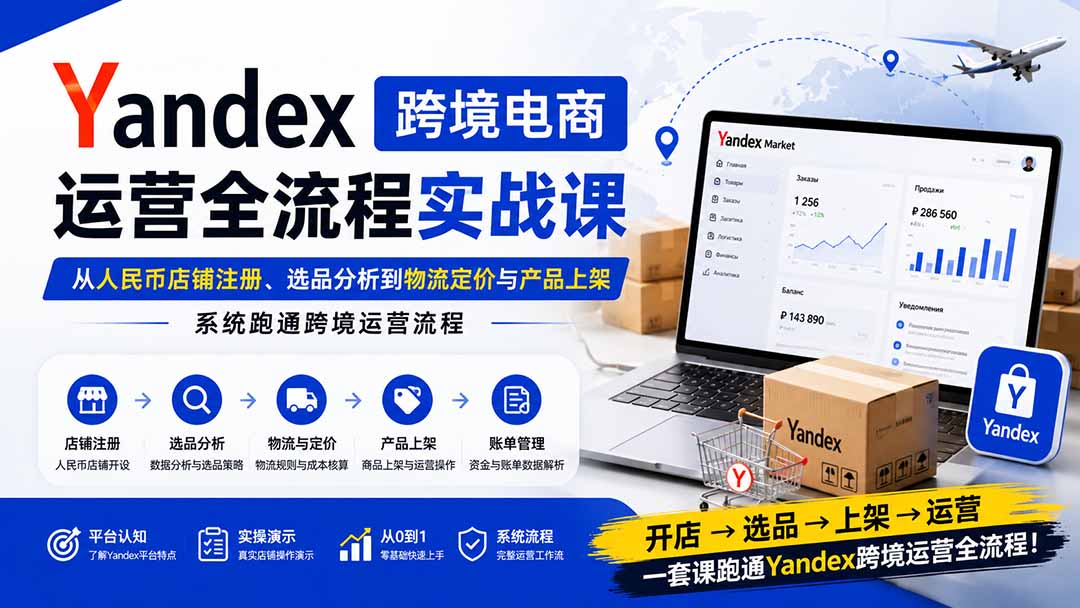 Yandex跨境电商运营全流程实战课：从人民币店铺注册、选品分析到物流定价与产品上架，系统跑通跨境运营流程-泱泱学习社