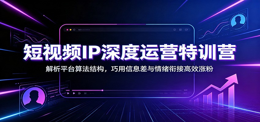短视频IP深度运营特训营:解析平台算法结构,巧用信息差与情绪衔接高效涨粉-泱泱学习社