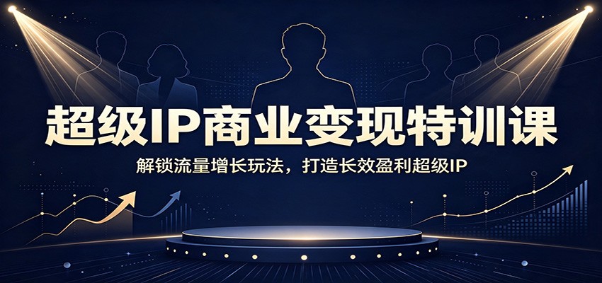 超级IP商业变现特训课：解锁流量增长玩法，打造长效盈利超级IP-泱泱学习社