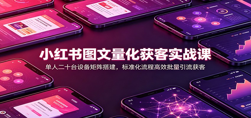 小红书图文量化获客实战课:单人二十台设备矩阵搭建,标准化流程高效批量引流获客-泱泱学习社