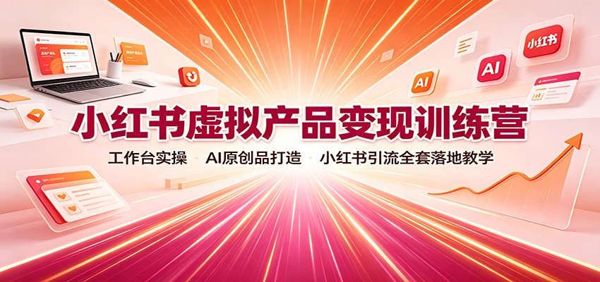 小红书虚拟产品变现训练营:工作台实操,AI原创品打造,小红书引流全套落地教学-泱泱学习社