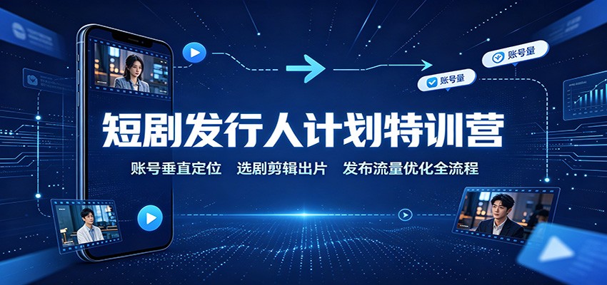 短剧发行人计划特训营：账号垂直定位，选剧剪辑出片，发布流量优化全流程-泱泱学习社