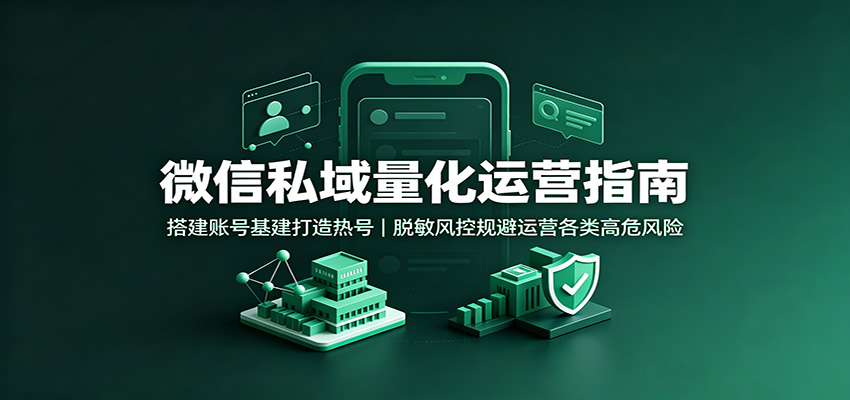 微信私域量化运营指南:搭建账号基建打造热号,脱敏风控规避运营各类高危风险-泱泱学习社