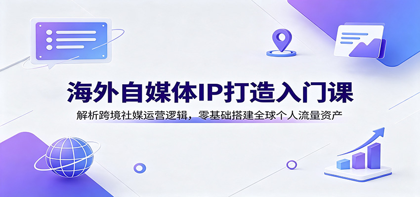海外自媒体IP打造入门课：解析跨境社媒运营逻辑，零基础搭建全球个人流量资产-泱泱学习社