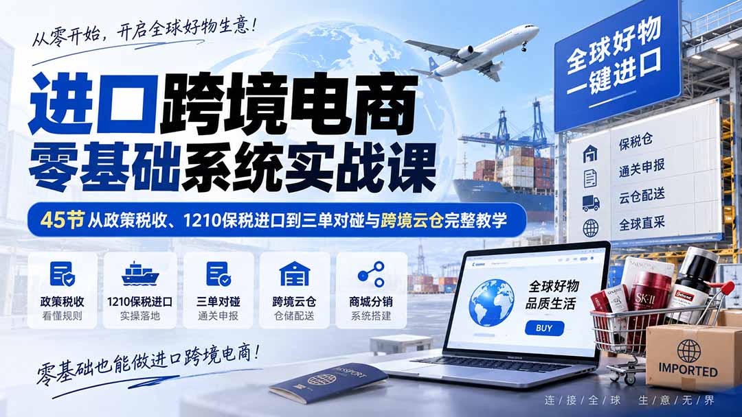 进口跨境电商零基础系统实战课:45节从政策税收、1210保税进口到三单对碰与跨境云仓完整教学-泱泱学习社