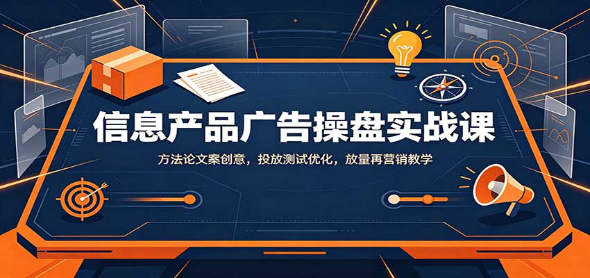 信息产品广告操盘实战课：方法论文案创意，投放测试优化，放量再营销教学-泱泱学习社