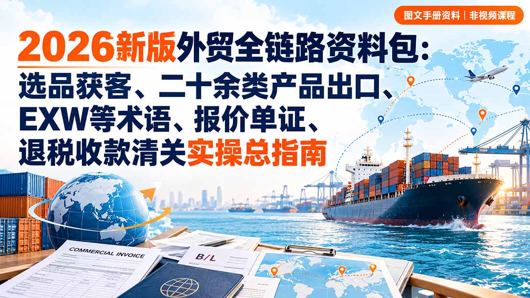2026新版外贸全链路资料包:选品获客、二十余类产品出口、EXW等术语、报价单证、退税收款清关实操总指南-泱泱学习社