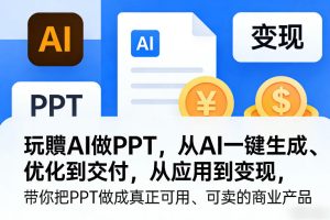 玩賺AI做PPT，从AI一键生成、优化到交付，从应用到变现，带你把PPT做成真正可用、可卖的商业产品(更新0904)-泱泱学习社