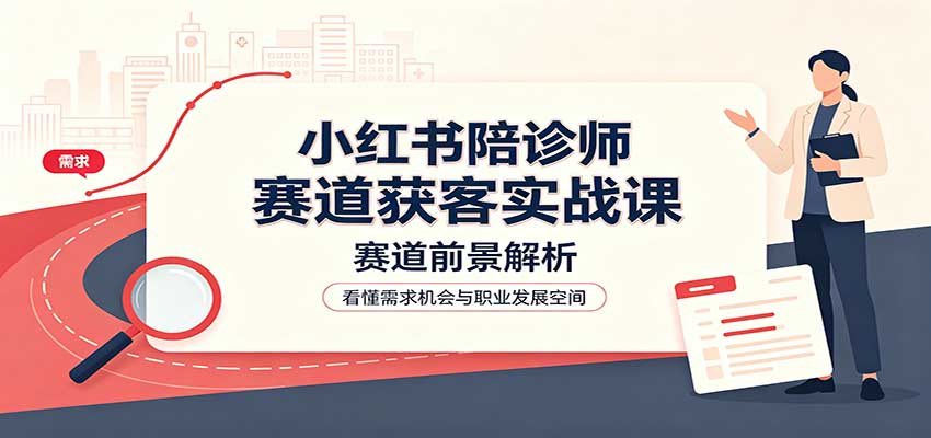 小红书陪诊师赛道获客实战课:赛道前景解析,账号运营,业务流程风控-泱泱学习社