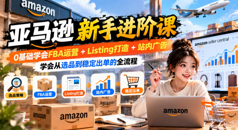 亚马逊新手进阶课,0基础学会FBA运营+Listing打造+站内广告,学会从选品到稳定出单的全流程-泱泱学习社
