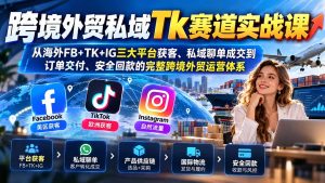 跨境外贸私域Tk赛道实战课:从海外FB+TK+IG三大平台获客、私域聊单成交到订单交付、安全回款的完整跨境外贸运营体系-泱泱学习社