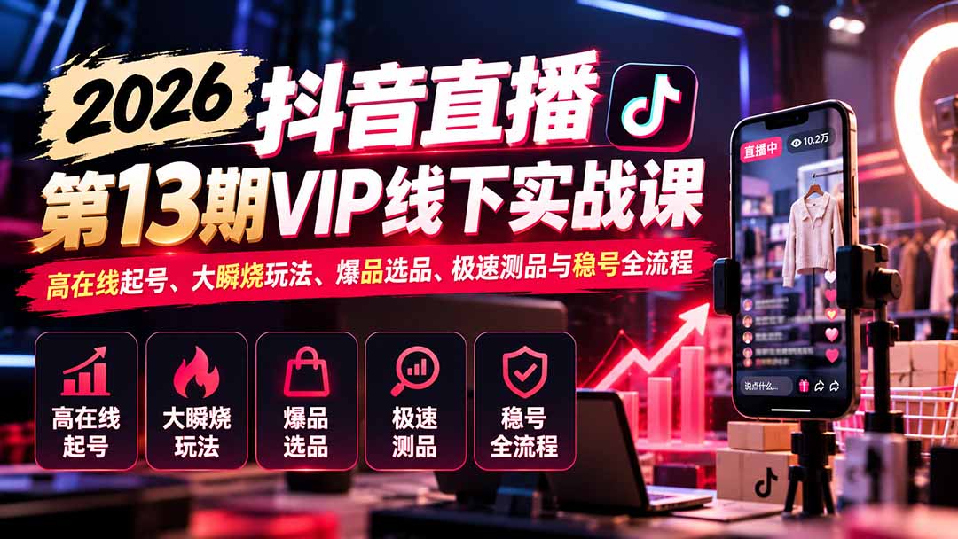 2026抖音直播第13期VIP线下实战课：高在线起号、大瞬烧玩法、爆品选品、极速测品与稳号全流程-泱泱学习社