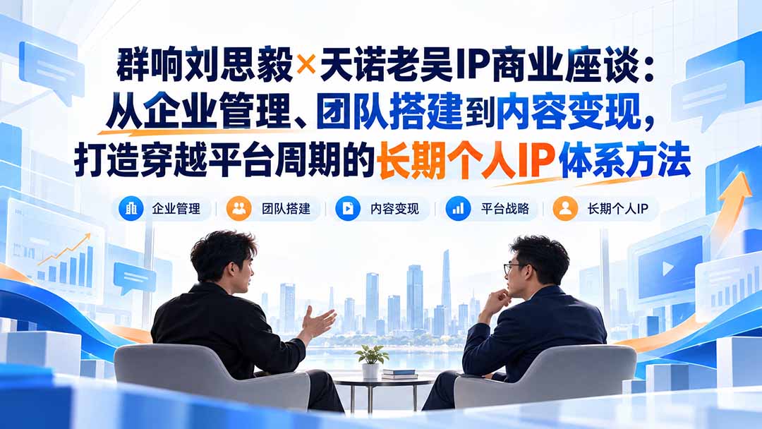 群响刘思毅×天诺老吴IP商业座谈:从企业管理、团队搭建到内容变现,打造穿越平台周期的长期个人IP体系方法-泱泱学习社