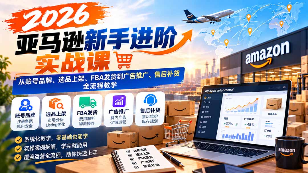 2026亚马逊新手进阶实战课:从账号品牌、选品上架、FBA发货到广告推广、售后补货全流程教学-泱泱学习社