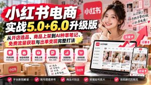 小红书电商实战5.0+6.0升级版:从开店选品、商品上架到AI种草笔记、免费流量获取与出单变现完整打法-泱泱学习社