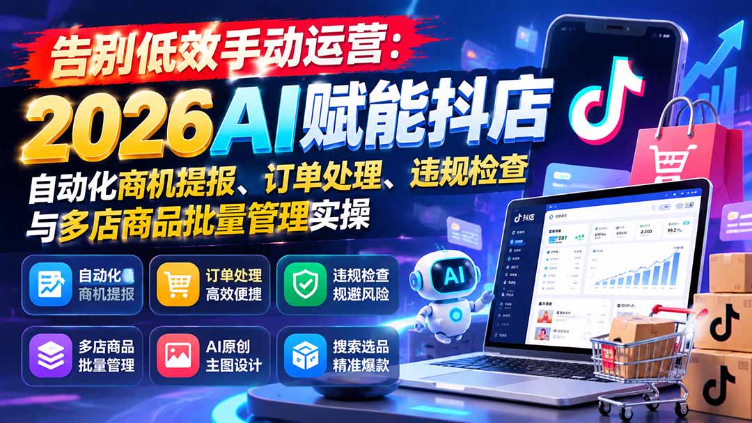 告别低效手动运营:2026AI赋能抖店自动化商机提报、订单处理、违规检查与多店商品批量管理实操-泱泱学习社