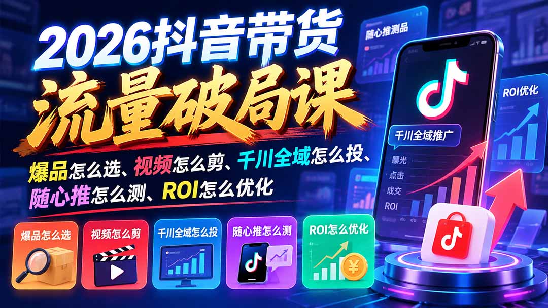 2026抖音带货流量破局课：爆品怎么选、视频怎么剪、千川全域怎么投、随心推怎么测、ROI怎么优化-泱泱学习社