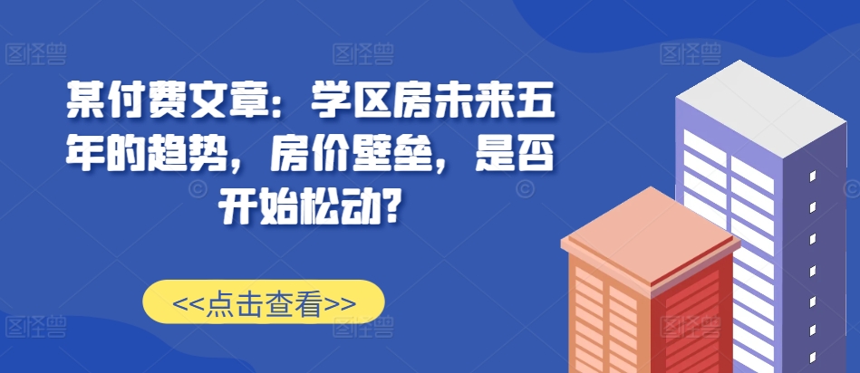 某付费文章：学区房未来五年的趋势，房价壁垒，是否开始松动?-泱泱学习社