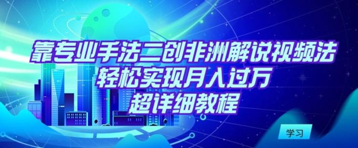靠专业手法二创非洲解说视频玩法，轻松实现月入过万，超详细教程【揭秘】-泱泱学习社