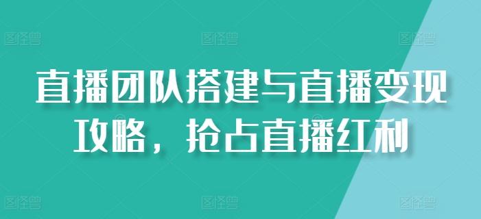 直播团队搭建与直播变现攻略，抢占直播红利-泱泱学习社