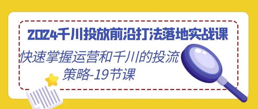 2024千川投放前沿打法落地实战课，快速掌握运营和千川的投流策略-19节课-泱泱学习社