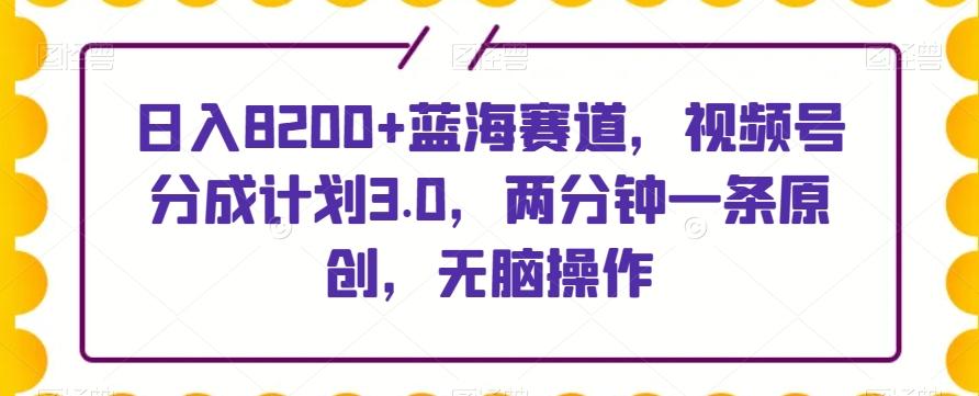 日入8200+蓝海赛道，视频号分成计划3.0，两分钟一条原创，无脑操作-泱泱学习社