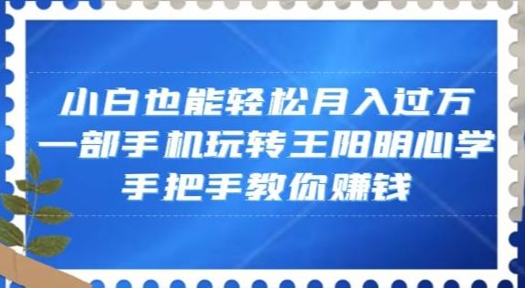 小白也能轻松月入过万，一部手机玩转王阳明心学，手把手教你赚钱【揭秘】-泱泱学习社