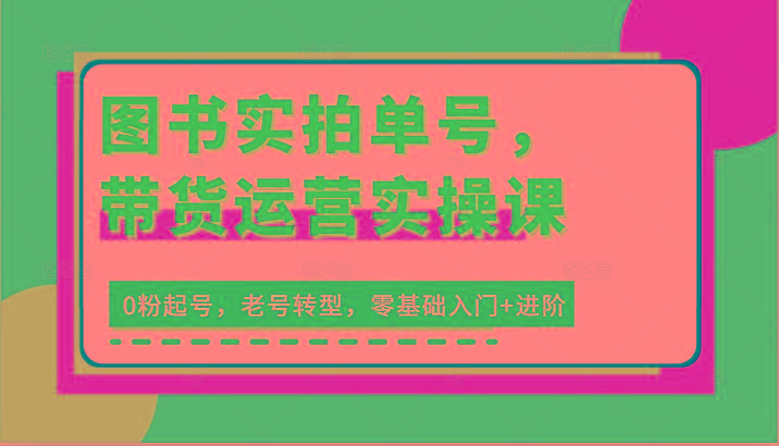 图书实拍单号，带货运营实操课：0粉起号，老号转型，零基础入门+进阶-泱泱学习社
