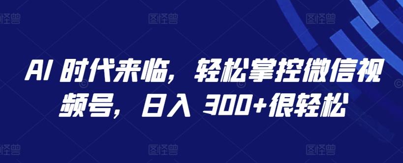 AI 时代来临，轻松掌控微信视频号，日入 300+很轻松【揭秘】-泱泱学习社
