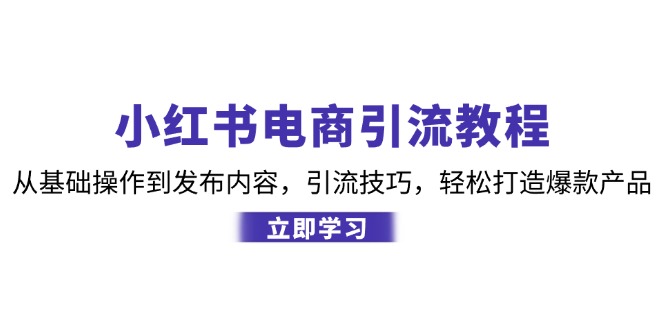 小红书电商引流教程：从基础操作到发布内容，引流技巧，轻松打造爆款产品-泱泱学习社