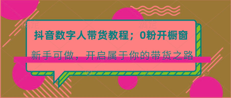 抖音数字人带货教程：0粉开橱窗 新手可做 开启属于你的带货之路-泱泱学习社