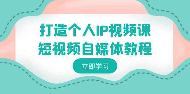 打造个人IP视频课-短视频自媒体教程，个人IP如何定位，如何变现-泱泱学习社
