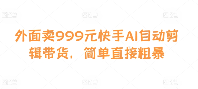 外面卖999元快手AI自动剪辑带货，简单直接粗暴-泱泱学习社