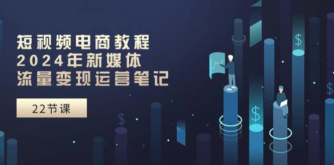 短视频电商教程：2024年新媒体流量变现运营笔记(25节课-泱泱学习社