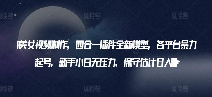 AI美女视频制作，四合一插件全新模型，各平台暴力起号，新手小白无压力，保守估计日入600+【揭秘】-泱泱学习社