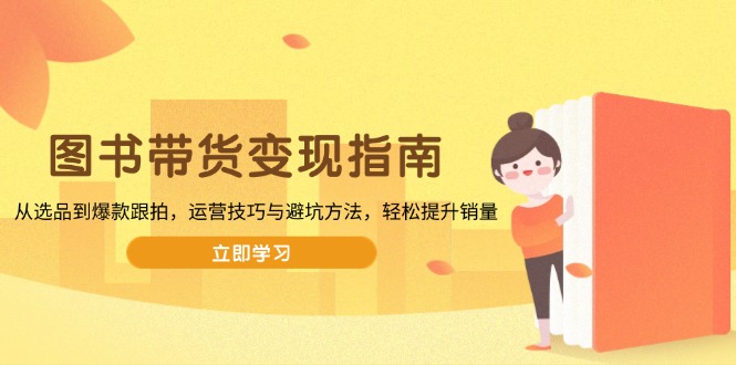 图书带货变现指南，从选品到爆款跟拍，运营技巧与避坑方法，轻松提升销量-泱泱学习社