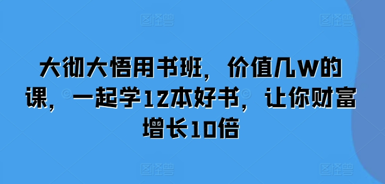 大彻大悟用书班，价值几W的课，一起学12本好书，让你财富增长10倍-泱泱学习社