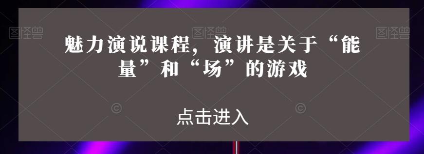 魅力演说课程，演讲是关于“能量”和“场”的游戏-泱泱学习社