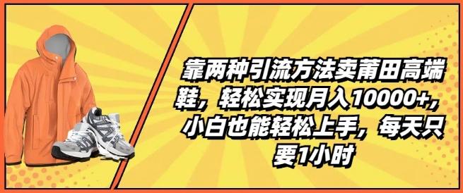 靠两种引流方法卖莆田高端鞋，轻松实现月入1W+，小白也能轻松上手，每天只要1小时【揭秘】-泱泱学习社