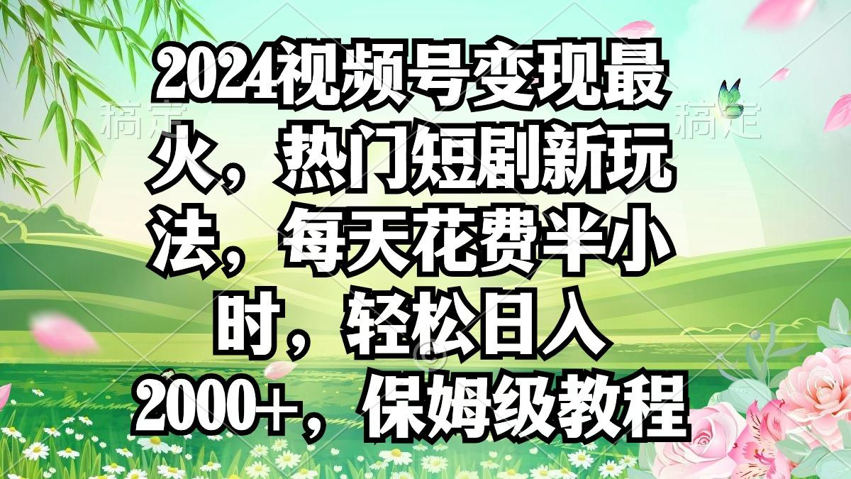 2024视频号变现最火，热门短剧新玩法，每天花费半小时，轻松日入2000+，…-泱泱学习社