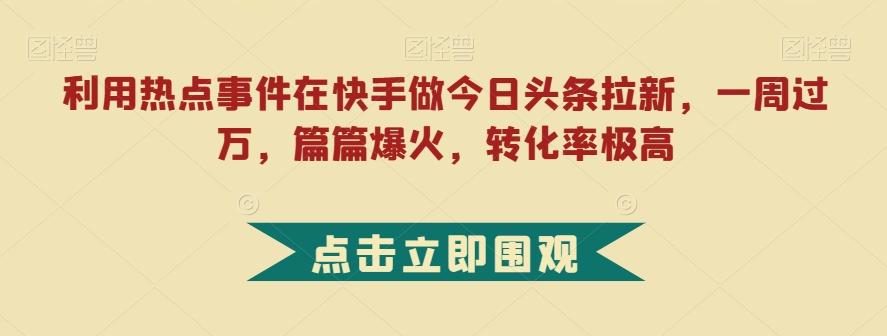 利用热点事件在快手做今日头条拉新，一周过万，篇篇爆火，转化率极高【揭秘】-泱泱学习社