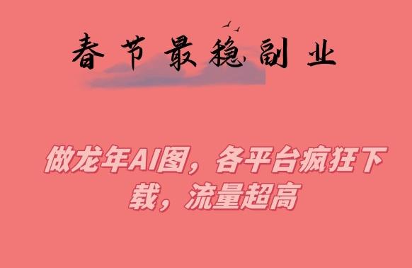 春节期间最稳副业，做龙年AI图，各平台疯狂下载，流量超高【揭秘】-泱泱学习社
