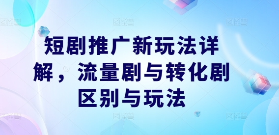 短剧推广新玩法详解，流量剧与转化剧区别与玩法-泱泱学习社