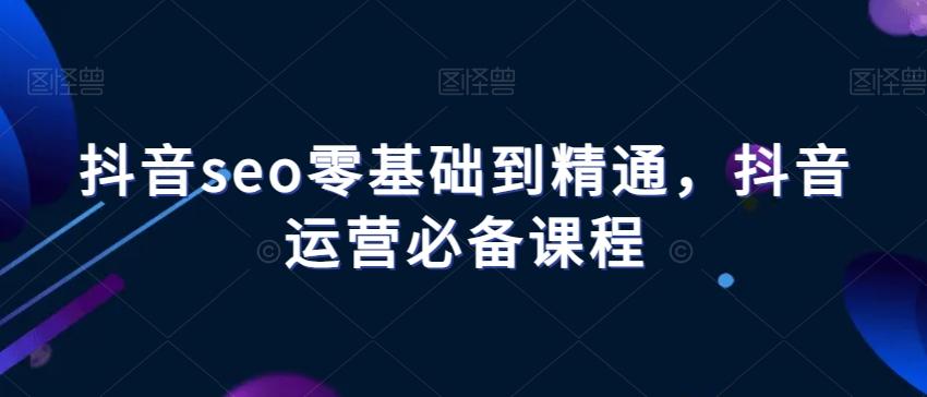 抖音seo零基础到精通，抖音运营必备课程-泱泱学习社